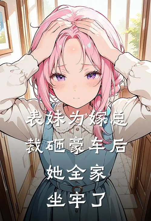 表妹为嫁总裁砸豪车后，她全家坐牢了