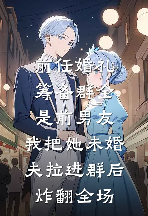 前任婚礼筹备群全是前男友，我把她未婚夫拉进群后炸翻全场